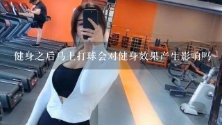 健身之后马上打球会对健身效果产生影响吗