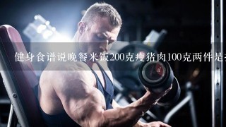 健身食谱说晚餐米饭200克瘦猪肉100克两件是指生的还是熟的？