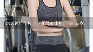 求大神给个瘦子健身增肥计划。 男 22岁，173cm 46kg