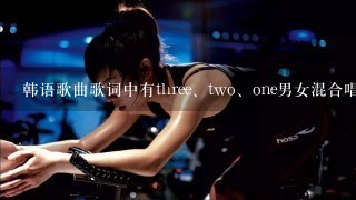 韩语歌曲歌词中有three、two、one男女混合唱健身房用的快歌求歌名