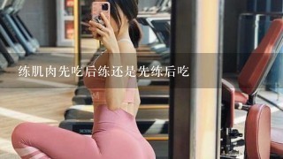 练肌肉先吃后练还是先练后吃