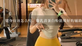 健身应该怎么吃，像乳清蛋白粉能很好的辅助吗？