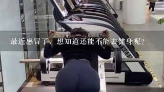 最近感冒了，想知道还能不能去健身呢？