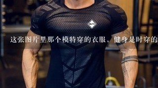 这张图片里那个模特穿的衣服，健身是时穿的！叫什么名字啊！哪里可以买到啊！就是穿上会紧身的！我是男的