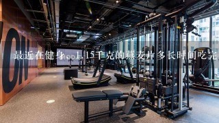 最近在健身，<br/>1、15千克的燕麦片多长时间吃完比较好，什么时候吃？