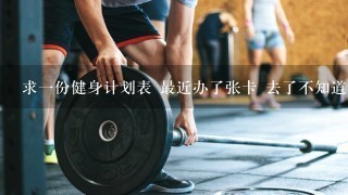 求一份健身计划表 最近办了张卡 去了不知道该怎么练