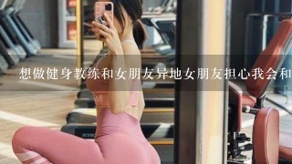 想做健身教练和女朋友异地女朋友担心我会和女会员产生不正常关系.怎么说服女朋友，我真心不会瞎搞？