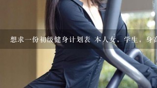 想求一份初级健身计划表 本人女，学生，身高体重分别是165cm和57kg