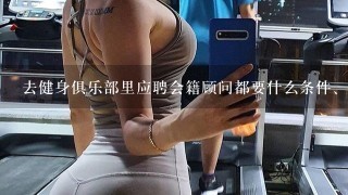 去健身俱乐部里应聘会籍顾问都要什么条件、资格。要求学历吗？