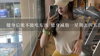 健身后能不能吃东西 健身减脂一星期去四五次 一次1个多小时 要多久才有效果