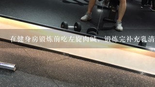 在健身房锻炼前吃左旋肉碱，锻炼完补充乳清蛋白可以吗？会不会冲突？谢谢