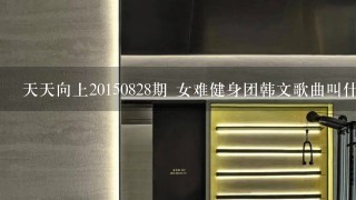 天天向上20150828期 女难健身团韩文歌曲叫什么