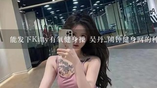 能发下Kitty有氧健身操 吴丹_闹钟健身网的种子或下载链接么?