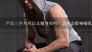 产后三个月可以去健身房吗？会不会影响哺乳