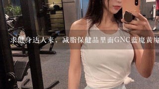 求健身达人来，减脂保健品里面GNC蓝魔黄魔黑魔哪个好?我是咖啡因耐受体质，吃哪个配合运动效果好？