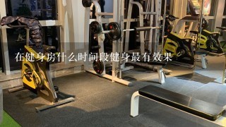 在健身房什么时间段健身最有效果