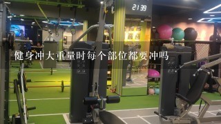 健身冲大重量时每个部位都要冲吗