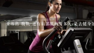 要练出 腹肌 还有肩部肌肉要多久 是去健身馆练合适？还是自己锻炼？