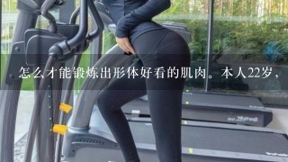 怎么才能锻炼出形体好看的肌肉。本人22岁，男，身高170厘米。身材瘦小.请根据我的条件列出 训练、饮食方法