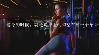 健身的时候，就是说早上6:30左右榨一个苹果或者一个