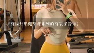 求有程丹彤健身课系列的有氧操音乐？