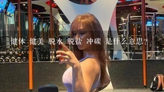 健体 健美 脱水 脱盐 冲碳 是什么意思？