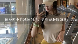 健身四个月减掉24斤，遇到减脂瓶颈期，该如何解决？