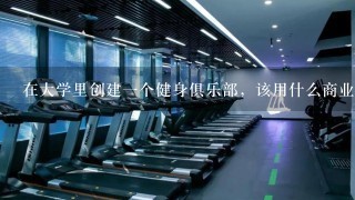 在大学里创建一个健身俱乐部，该用什么商业模式运行