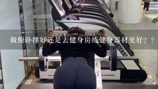 做俯卧撑好还是去健身房练健身器材更好？？？？