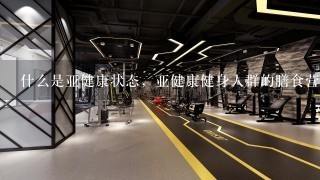 什么是亚健康状态，亚健康健身人群的膳食营养和生活方式应注意哪些