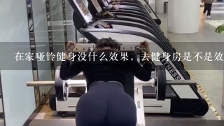 在家哑铃健身没什么效果，去健身房是不是效果好点