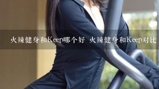 火辣健身和Keep哪个好 火辣健身和Keep对比