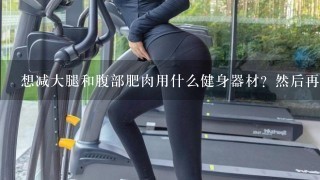 想减大腿和腹部肥肉用什么健身器材？然后再练胸肌和腹肌用什么健身器材？