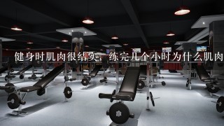 健身时肌肉很结实，练完几个小时为什么肌肉很松弛