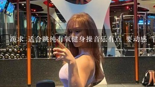 跪求 适合跳纯有氧健身操音乐有点 要动感 节奏超快 让人听了就热血沸腾那种 《THE MASS》那种就不要了