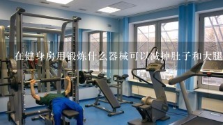 在健身房用锻炼什么器械可以减掉肚子和大腿赘肉？