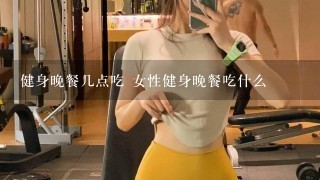 健身晚餐几点吃 女性健身晚餐吃什么