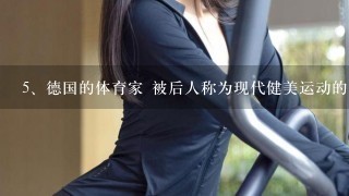 <br/>5、德国的体育家 被后人称为现代健美运动的