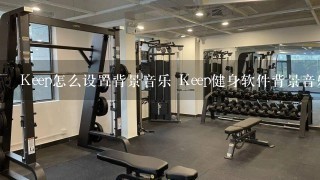 Keep怎么设置背景音乐 Keep健身软件背景音乐设置方法