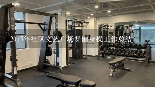 2015年社区文艺广场舞健身操工作总结