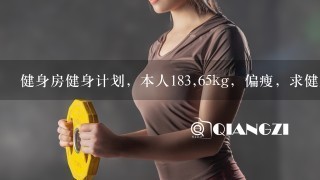 健身房健身计划，本人183,65kg，偏瘦，求健身房健身计划，以练肌肉和力量为主