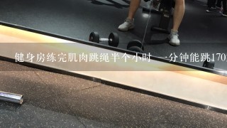 健身房练完肌肉跳绳半个小时 一分钟能跳170左右 一般是1分钟 3分钟 五分钟 再一分钟这样 具体要看状态