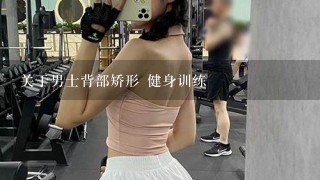 关于男士背部矫形 健身训练