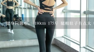 健身问题啦。 180cm 175斤 腿粗肚子有点大 收腹不大。2个月可以练成好一点的身材吗？要注意