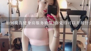 如何提高健身房服务质量?你觉得可以开展什么增值服务项目既有利于经营又便于