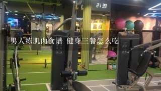 男人练肌肉食谱 健身三餐怎么吃