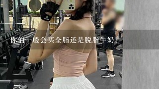 你们一般会买全脂还是脱脂牛奶？