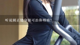 听说圆正健身操可治鼻咽癌？