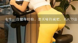 女生，没健身经验，想买哑铃减肥，买0.75公斤的哑铃还是1公斤的哑铃？矿泉水是多重