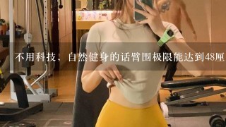 不用科技，自然健身的话臂围极限能达到48厘米吗？现在43厘米？